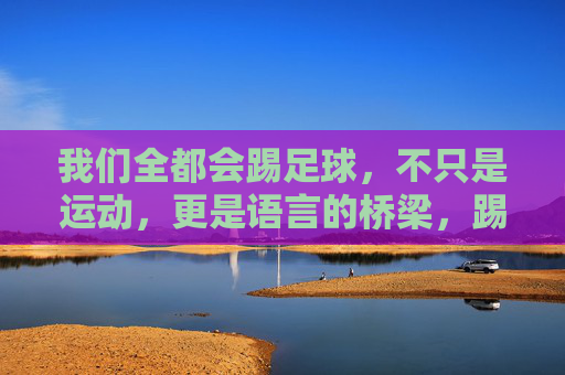 我们全都会踢足球，不只是运动，更是语言的桥梁，踢球，语言的桥梁