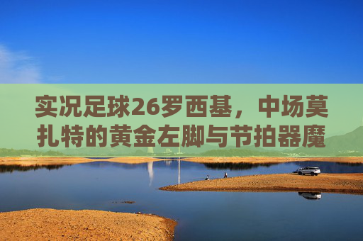实况足球26罗西基，中场莫扎特的黄金左脚与节拍器魔法，实况足球26罗西基，中场莫扎特的黄金左脚与节拍器魔法