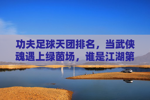 功夫足球天团排名，当武侠魂遇上绿茵场，谁是江湖第一？功夫足球天团排名，武侠魂遇绿茵场，谁执江湖第一？