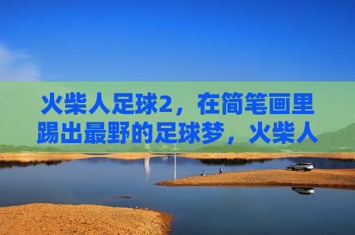 火柴人足球2，在简笔画里踢出最野的足球梦，火柴人足球2，简笔画里踢出最野足球梦