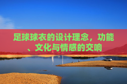 足球球衣的设计理念，功能、文化与情感的交响