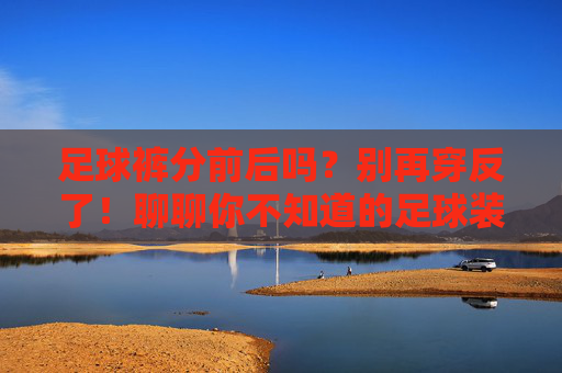 足球裤分前后吗？别再穿反了！聊聊你不知道的足球装备小秘密，足球裤分前后吗？别再穿反了！装备小秘密