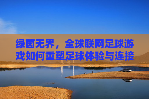 绿茵无界，全球联网足球游戏如何重塑足球体验与连接，绿茵无界，全球联网足球游戏重塑足球体验与连接