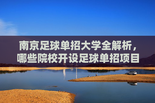 南京足球单招大学全解析，哪些院校开设足球单招项目？南京足球单招大学全解析，开设院校一览
