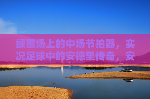 绿茵场上的中场节拍器，实况足球中的安德里传奇，安德里，绿茵中场节拍器与实况足球传奇