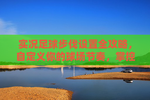 实况足球步伐设置全攻略，自定义你的球场节奏，掌控比赛节奏，掌控比赛节奏，实况足球步伐设置全攻略