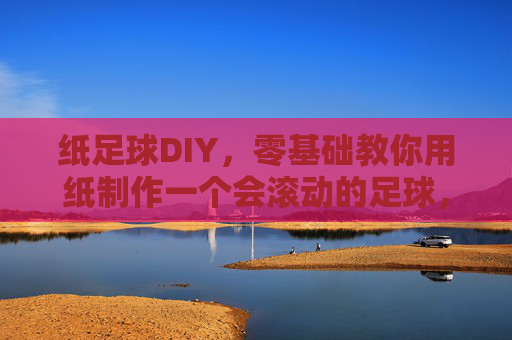 纸足球DIY，零基础教你用纸制作一个会滚动的足球，零基础DIY会滚动的纸足球
