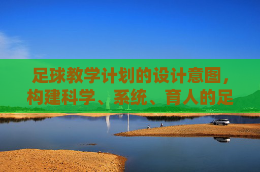 足球教学计划的设计意图，构建科学、系统、育人的足球培养体系，足球教学计划设计意图，构建科学系统育人的足球培养体系