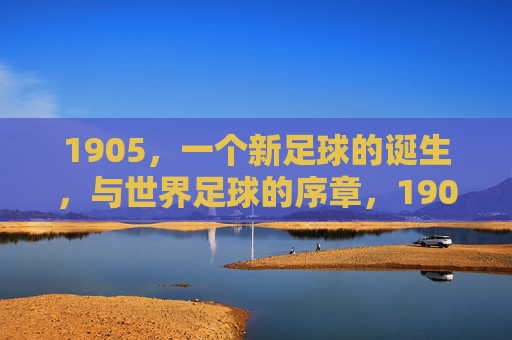 1905,一个新足球的诞生,与世界足球的序章,1905,新足球诞生与世界足球序章 1905,一个新足球的诞生,与世界足球的序章,1905,新足球诞生与世界足球序章