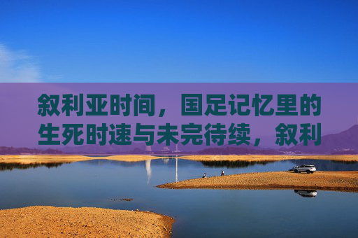 叙利亚时间，国足记忆里的生死时速与未完待续，叙利亚时刻，国足生死时速的未完待续