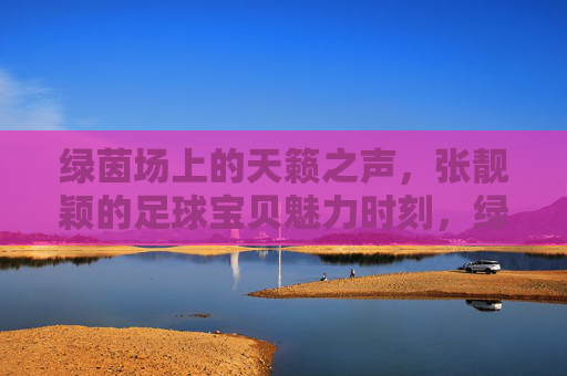 绿茵场上的天籁之声，张靓颖的足球宝贝魅力时刻，绿茵场天籁，张靓颖足球宝贝魅力时刻