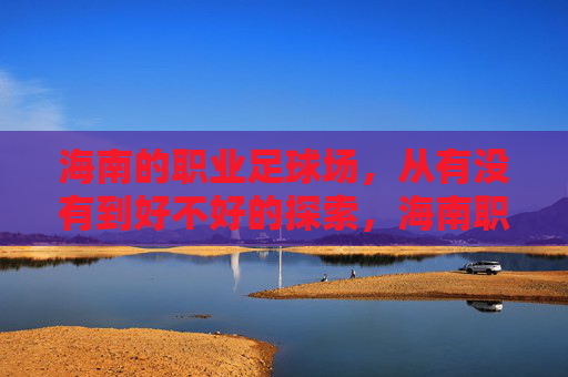 海南的职业足球场，从有没有到好不好的探索，海南职业足球场，从有没有到好不好的探索