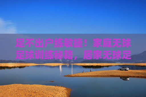 足不出户练敏捷！家庭无球足球训练秘籍，居家无球足球敏捷训练秘籍