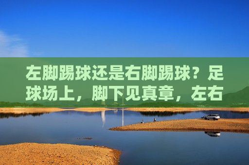 左脚踢球还是右脚踢球？足球场上，脚下见真章，左右脚抉择，足球场上的脚下真章