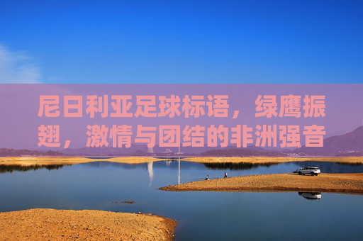 尼日利亚足球标语，绿鹰振翅，激情与团结的非洲强音，绿鹰振翅，奏响非洲足球激情团结的强音
