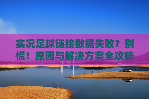 实况足球链接数据失败？别慌！原因与解决方案全攻略，实况足球链接数据失败，原因与解决方案全攻略
