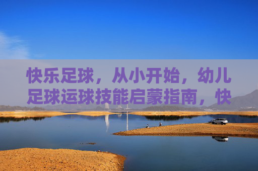 快乐足球，从小开始，幼儿足球运球技能启蒙指南，快乐足球启蒙，幼儿运球技能从小开始