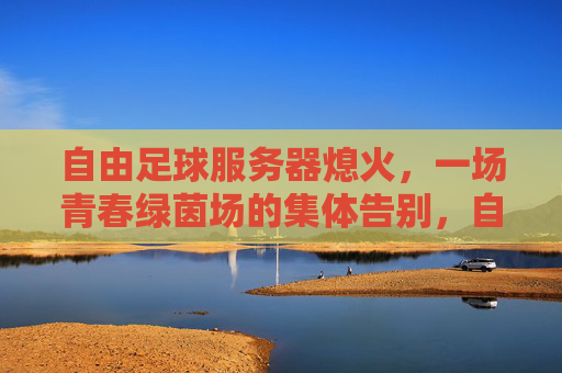 自由足球服务器熄火，一场青春绿茵场的集体告别，自由足球服务器熄火，青春绿茵场的集体告别