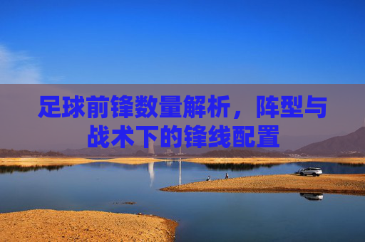 足球前锋数量解析，阵型与战术下的锋线配置