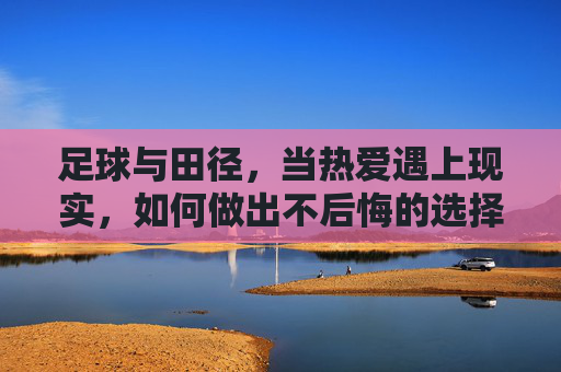 足球与田径，当热爱遇上现实，如何做出不后悔的选择，足球与田径，在热爱与现实间，做出不悔选择