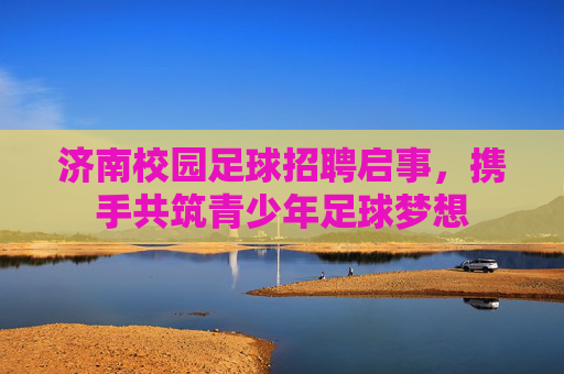 济南校园足球招聘启事，携手共筑青少年足球梦想