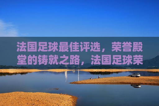 法国足球最佳评选，荣誉殿堂的铸就之路，法国足球荣誉殿堂，最佳评选的铸就之路