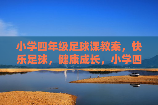 小学四年级足球课教案，快乐足球，健康成长，小学四年级足球课教案，快乐足球，健康成长