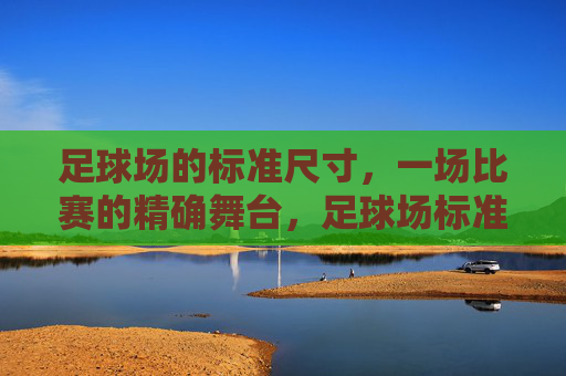 足球场的标准尺寸，一场比赛的精确舞台，足球场标准尺寸，比赛精确的舞台