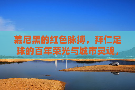 慕尼黑的红色脉搏，拜仁足球的百年荣光与城市灵魂，慕尼黑的红色脉搏，拜仁足球的百年荣光与城市灵魂