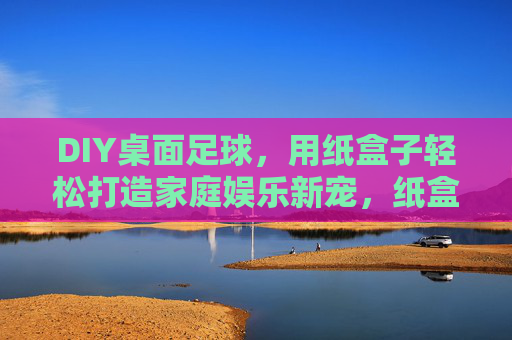 DIY桌面足球，用纸盒子轻松打造家庭娱乐新宠，纸盒子DIY桌面足球，家庭娱乐新宠