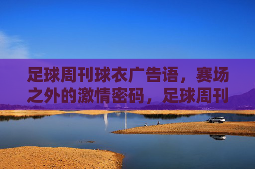足球周刊球衣广告语，赛场之外的激情密码，足球周刊球衣广告语，赛场之外的激情密码