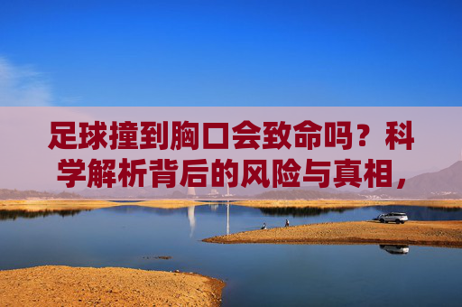 足球撞到胸口会致命吗？科学解析背后的风险与真相，足球撞胸会致命吗？科学解析风险与真相
