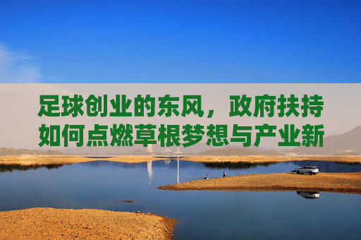 足球创业的东风，政府扶持如何点燃草根梦想与产业新篇？政府扶持点燃足球创业，草根梦想与产业新篇共启