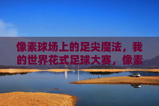 像素球场上的足尖魔法，我的世界花式足球大赛，像素足尖魔法，我的世界花式足球大赛