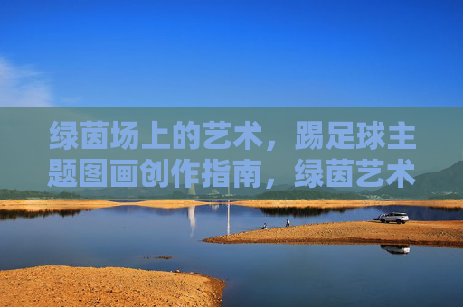 绿茵场上的艺术，踢足球主题图画创作指南，绿茵艺术，踢足球主题图画创作指南