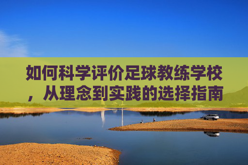 如何科学评价足球教练学校，从理念到实践的选择指南，足球教练学校科学评价与选择指南，从理念到实践