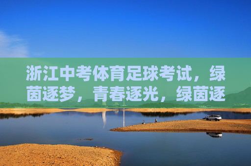 浙江中考体育足球考试，绿茵逐梦，青春逐光，绿茵逐梦，青春逐光