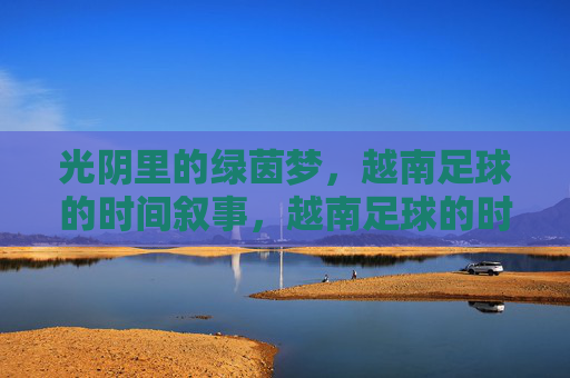 光阴里的绿茵梦，越南足球的时间叙事，越南足球的时光叙事，绿茵梦里的光阴