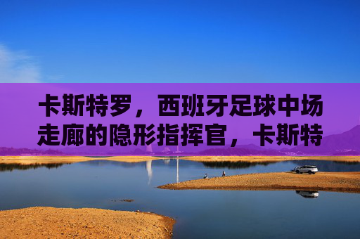 卡斯特罗，西班牙足球中场走廊的隐形指挥官，卡斯特罗，西班牙中场的隐形指挥官