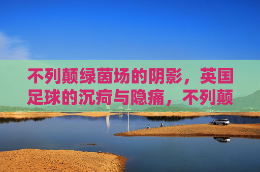 不列颠绿茵场的阴影，英国足球的沉疴与隐痛，不列颠绿茵场的沉疴隐痛
