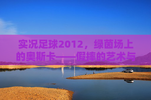 实况足球2012，绿茵场上的奥斯卡——假摔的艺术与争议，实况足球2012，绿茵假摔的艺术与争议