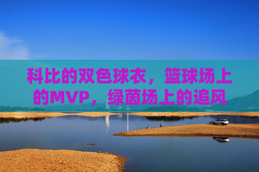 科比的双色球衣，篮球场上的MVP，绿茵场上的追风少年，科比双色球衣，篮球MVP的绿茵追风少年