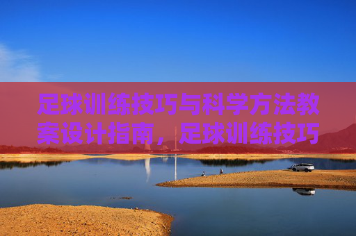 足球训练技巧与科学方法教案设计指南，足球训练技巧与科学方法教案设计指南