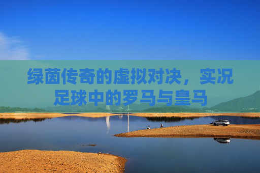 绿茵传奇的虚拟对决，实况足球中的罗马与皇马
