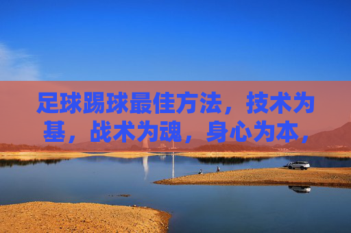足球踢球最佳方法，技术为基，战术为魂，身心为本，足球踢球最佳方法，技术为基，战术为魂，身心为本