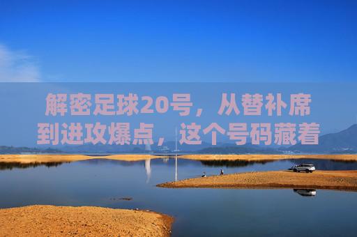 解密足球20号，从替补席到进攻爆点，这个号码藏着什么秘密？解密足球20号，替补席到进攻爆点的秘密