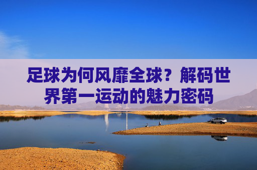 足球为何风靡全球？解码世界第一运动的魅力密码