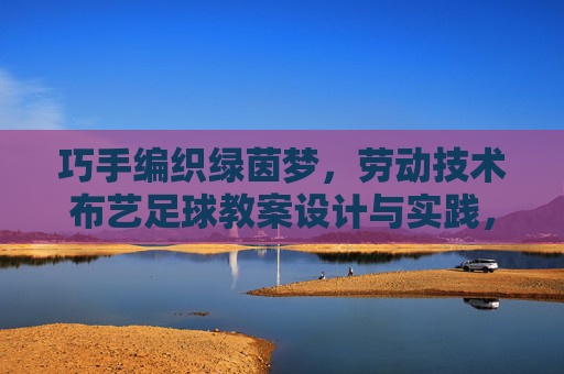 巧手编织绿茵梦，劳动技术布艺足球教案设计与实践，巧手编织绿茵梦，劳动技术布艺足球教案设计与实践