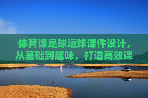 体育课足球运球课件设计，从基础到趣味，打造高效课堂