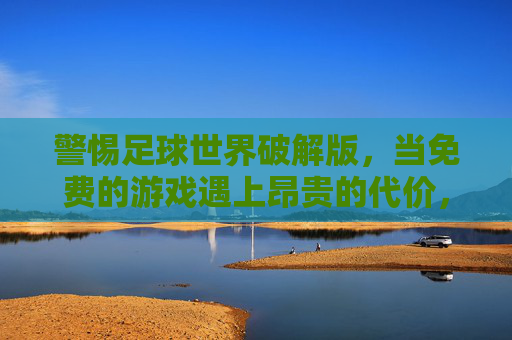 警惕足球世界破解版，当免费的游戏遇上昂贵的代价，警惕足球破解版，免费游戏的昂贵代价